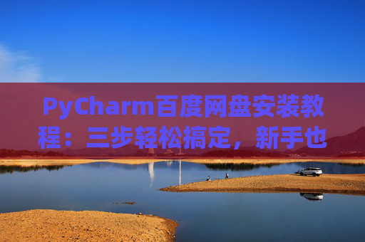 PyCharm百度网盘安装教程：三步轻松搞定，新手也能快速上手